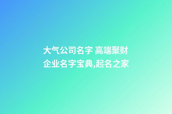 大气公司名字 高端聚财企业名字宝典,起名之家